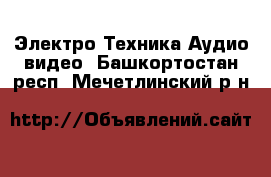 Электро-Техника Аудио-видео. Башкортостан респ.,Мечетлинский р-н